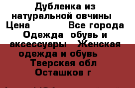 Дубленка из натуральной овчины › Цена ­ 8 000 - Все города Одежда, обувь и аксессуары » Женская одежда и обувь   . Тверская обл.,Осташков г.